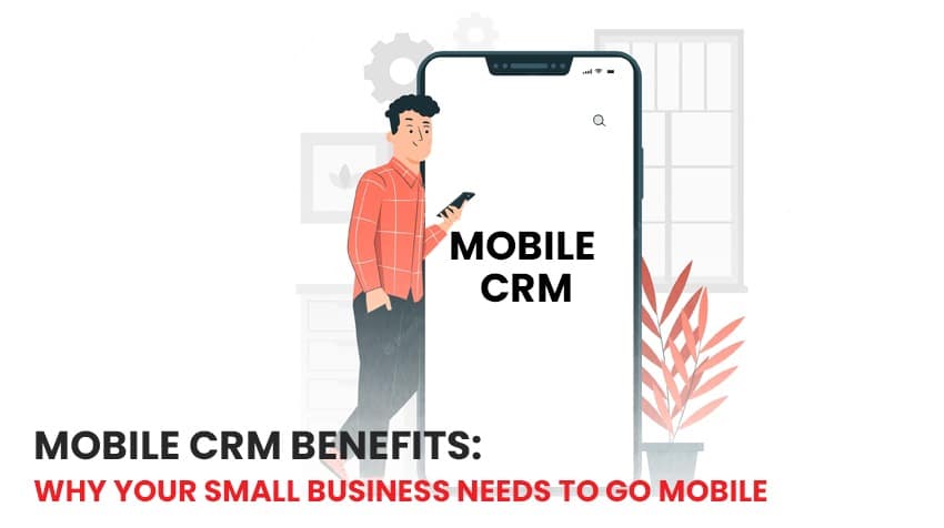 Mobile CRM Benefits: Why Your Small Business Needs to Go Mobile